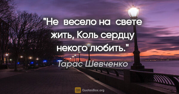 Тарас Шевченко цитата: "Не весело на свете жить, Коль сердцу некого любить."