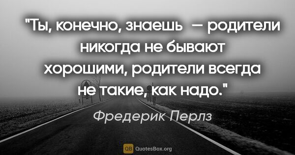 Фредерик Перлз цитата: "Ты, конечно, знаешь — родители никогда не бывают хорошими,..."