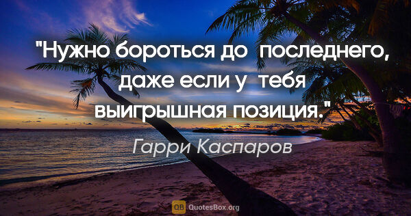 Гарри Каспаров цитата: "Нужно бороться до последнего, даже если у тебя выигрышная..."