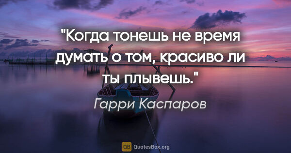 Гарри Каспаров цитата: "Когда тонешь не время думать о том, красиво ли ты плывешь."