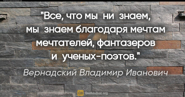 Вернадский Владимир Иванович цитата: "Все, что мы ни знаем, мы знаем благодаря мечтам мечтателей,..."
