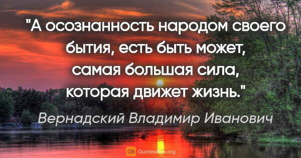 Вернадский Владимир Иванович цитата: "А осознанность народом своего бытия, есть быть может, самая..."