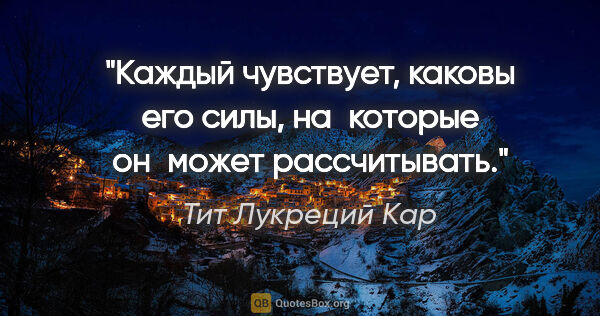 Тит Лукреций Кар цитата: "Каждый чувствует, каковы его силы, на которые он может..."