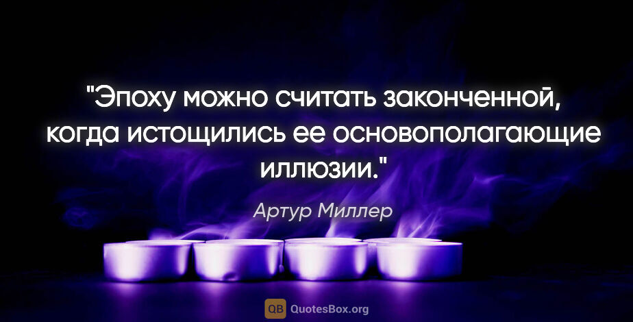 Артур Миллер цитата: "Эпоху можно считать законченной, когда истощились..."