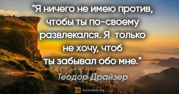 Теодор Драйзер цитата: "Я ничего не имею против, чтобы ты по-своему развлекался...."