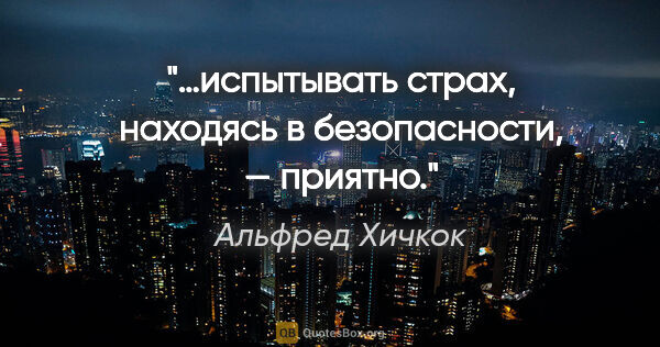 Альфред Хичкок цитата: "…испытывать страх, находясь в безопасности, — приятно."