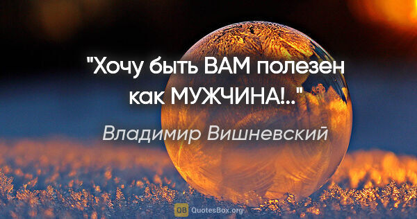 Владимир Вишневский цитата: "Хочу быть ВАМ полезен как МУЖЧИНА!.."