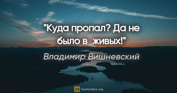 Владимир Вишневский цитата: "Куда пропал? Да не было в живых!"