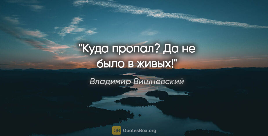 Владимир Вишневский цитата: "Куда пропал? Да не было в живых!"
