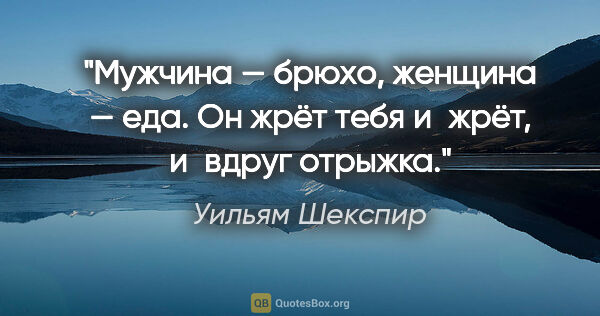 Уильям Шекспир цитата: "Мужчина — брюхо, женщина — еда. Он жрёт тебя и жрёт, и вдруг..."