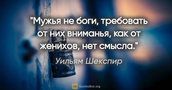 Уильям Шекспир цитата: "Мужья не боги, требовать от них вниманья, как от женихов, нет..."