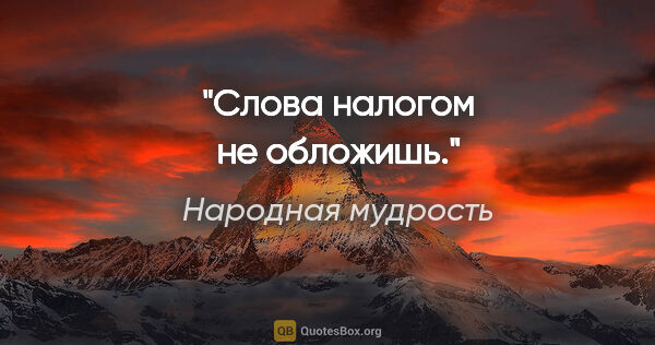 Народная мудрость цитата: "Слова налогом не обложишь."