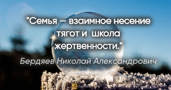 Бердяев Николай Александрович цитата: "Семья — взаимное несение тягот и школа жертвенности."