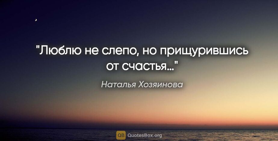Наталья Хозяинова цитата: "Люблю не слепо, но прищурившись от счастья…"