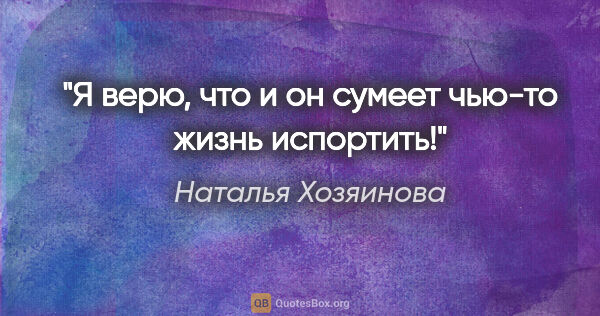 Наталья Хозяинова цитата: "Я верю, что и он сумеет чью-то жизнь испортить!"