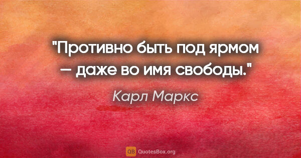 Карл Маркс цитата: "Противно быть под ярмом — даже во имя свободы."