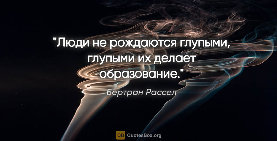 Бертран Рассел цитата: "Люди не рождаются глупыми, глупыми их делает образование."