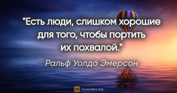 Ральф Уолдо Эмерсон цитата: "Есть люди, слишком хорошие для того, чтобы портить их похвалой."