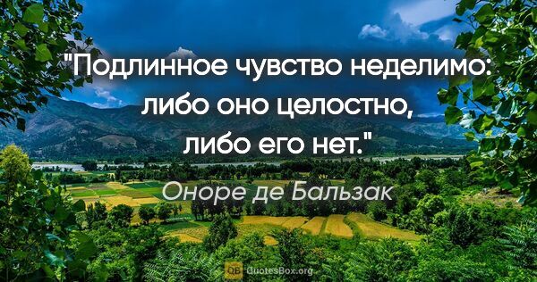 Оноре де Бальзак цитата: "Подлинное чувство неделимо: либо оно целостно, либо его нет."