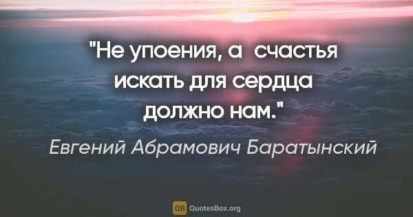 Евгений Абрамович Баратынский цитата: "Не упоения, а счастья искать для сердца должно нам."