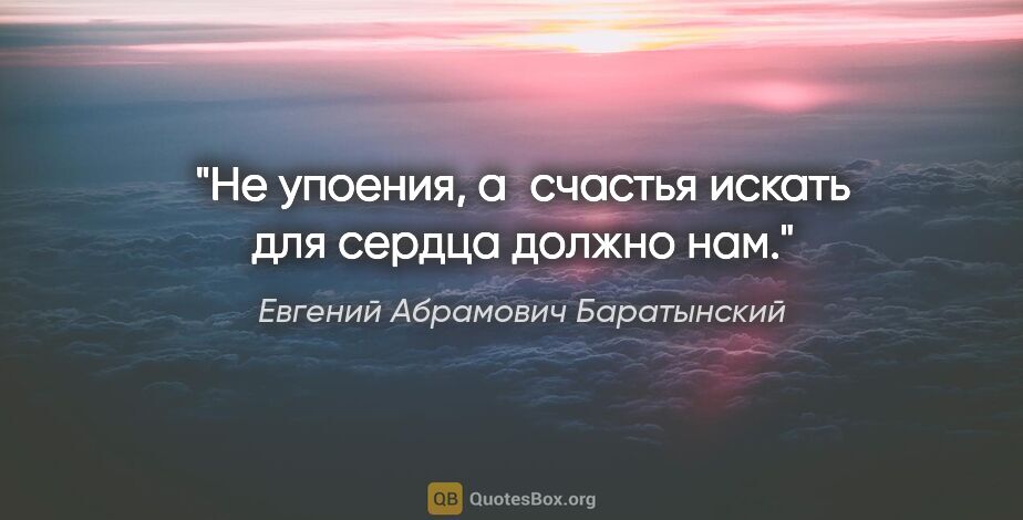 Евгений Абрамович Баратынский цитата: "Не упоения, а счастья искать для сердца должно нам."