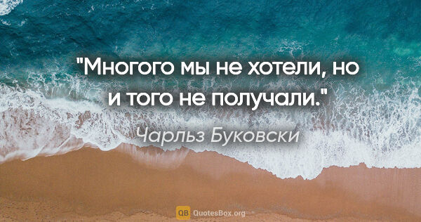 Чарльз Буковски цитата: "Многого мы не хотели, но и того не получали."