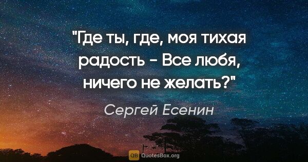 Сергей Есенин цитата: "Где ты, где, моя тихая радость -

Все любя, ничего не желать?"