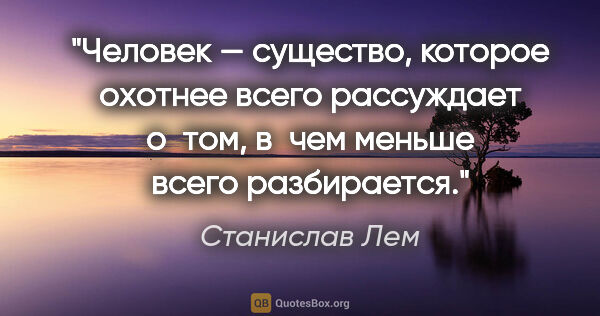 Станислав Лем цитата: "Человек — существо, которое охотнее всего рассуждает о том,..."