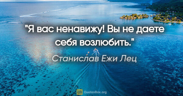 Станислав Ежи Лец цитата: "Я вас ненавижу! Вы не даете себя возлюбить."