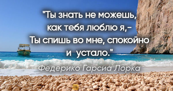 Федерико Гарсиа Лорка цитата: "Ты знать не можешь, как тебя люблю я,-

Ты спишь во мне,..."