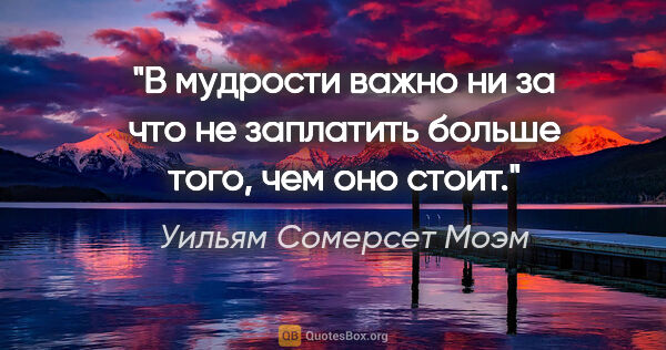 Уильям Сомерсет Моэм цитата: "В мудрости важно ни за что не заплатить больше того, чем оно..."