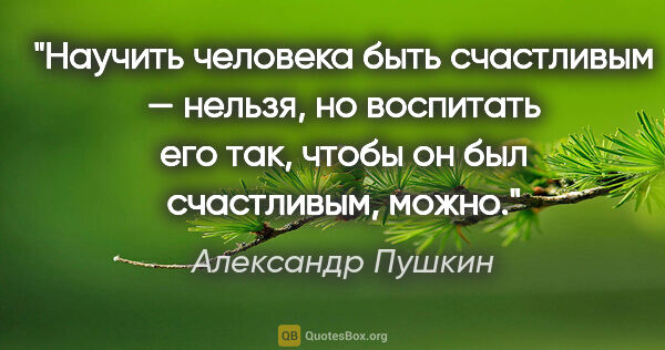 Александр Пушкин цитата: "Научить человека быть счастливым — нельзя, но воспитать его..."