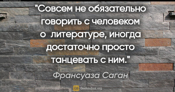 Франсуаза Саган цитата: "Совсем не обязательно говорить с человеком о литературе,..."