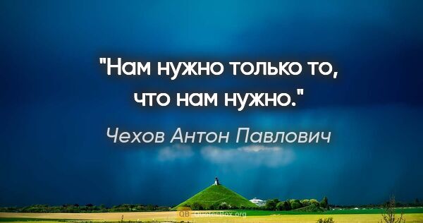 Чехов Антон Павлович цитата: "Нам нужно только то, что нам нужно."