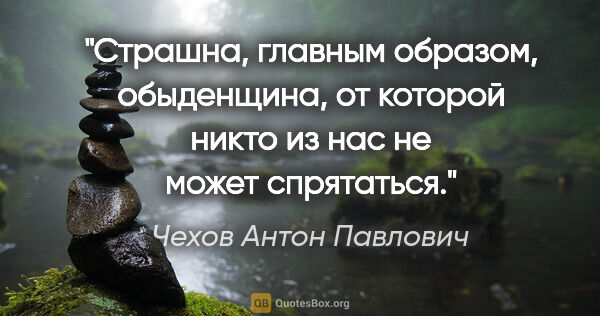 Чехов Антон Павлович цитата: "Страшна, главным образом, обыденщина, от которой никто из нас..."