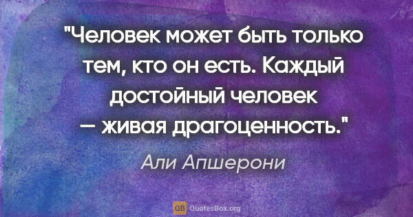 Али Апшерони цитата: "Человек может быть только тем, кто он есть. Каждый достойный..."