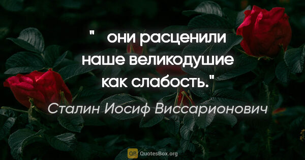 Сталин Иосиф Виссарионович цитата: " они расценили наше великодушие как слабость."