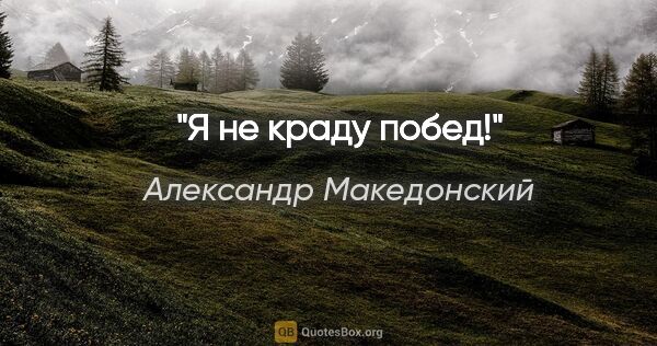 Александр Македонский цитата: "Я не краду побед!"