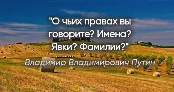 Владимир Владимирович Путин цитата: "О чьих правах вы говорите? Имена? Явки? Фамилии?"