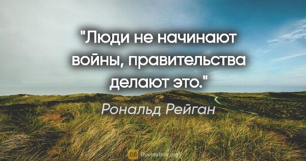 Рональд Рейган цитата: "Люди не начинают войны, правительства делают это."