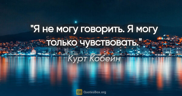 Курт Кобейн цитата: "Я не могу говорить. Я могу только чувствовать."