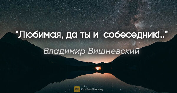 Владимир Вишневский цитата: "Любимая, да ты и собеседник!.."