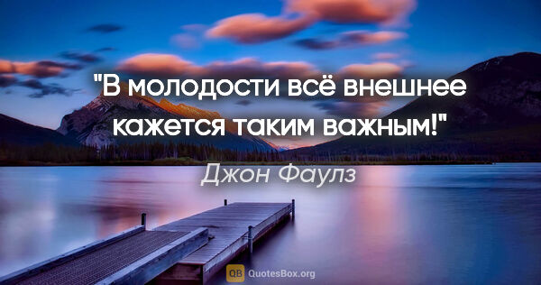 Джон Фаулз цитата: "В молодости всё внешнее кажется таким важным!"