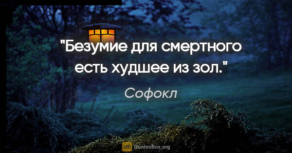 Софокл цитата: "Безумие для смертного есть худшее из зол."