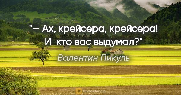 Валентин Пикуль цитата: "— Ах, крейсера, крейсера! И кто вас выдумал?"