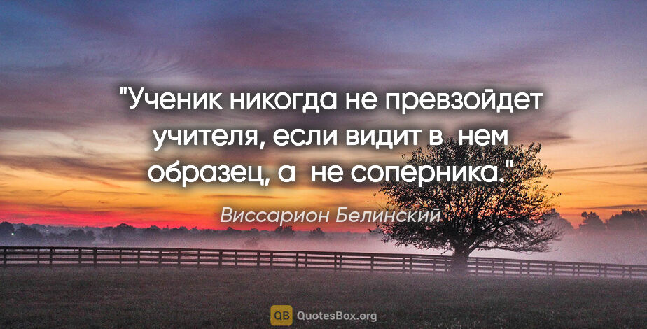 Виссарион Белинский цитата: "Ученик никогда не превзойдет учителя, если видит в нем..."