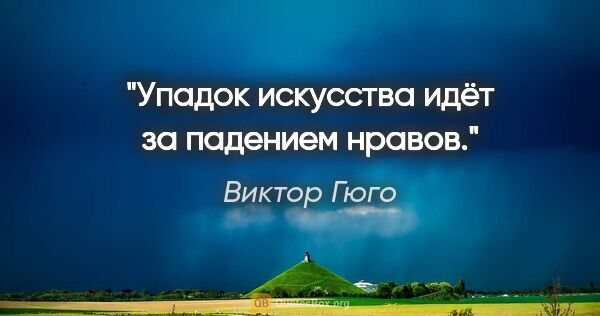 Виктор Гюго цитата: "Упадок искусства идёт за падением нравов."