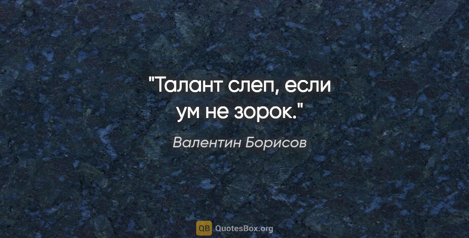 Валентин Борисов цитата: "Талант слеп, если ум не зорок."