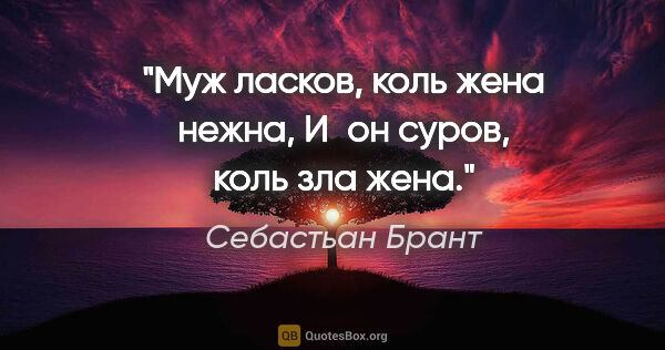 Себастьан Брант цитата: "Муж ласков, коль жена нежна,

И он суров, коль зла жена."