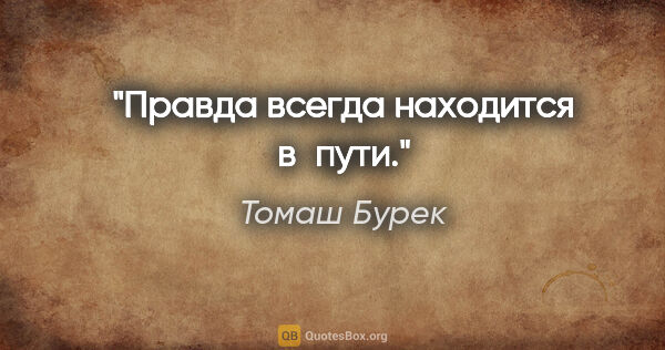 Томаш Бурек цитата: "Правда всегда находится в пути."